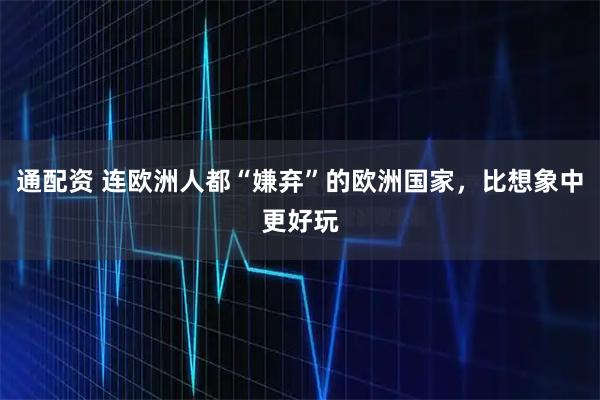 通配资 连欧洲人都“嫌弃”的欧洲国家，比想象中更好玩