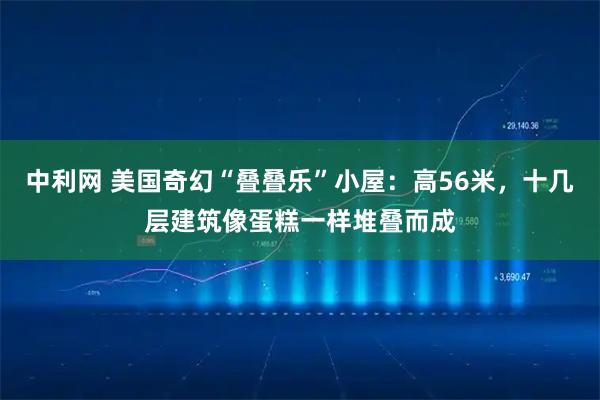 中利网 美国奇幻“叠叠乐”小屋：高56米，十几层建筑像蛋糕一样堆叠而成