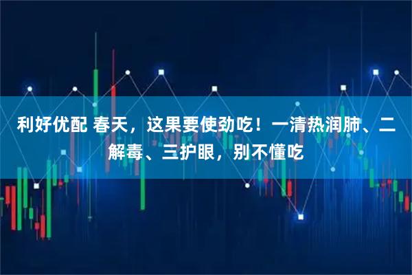 利好优配 春天，这果要使劲吃！一清热润肺、二解毒、三护眼，别不懂吃