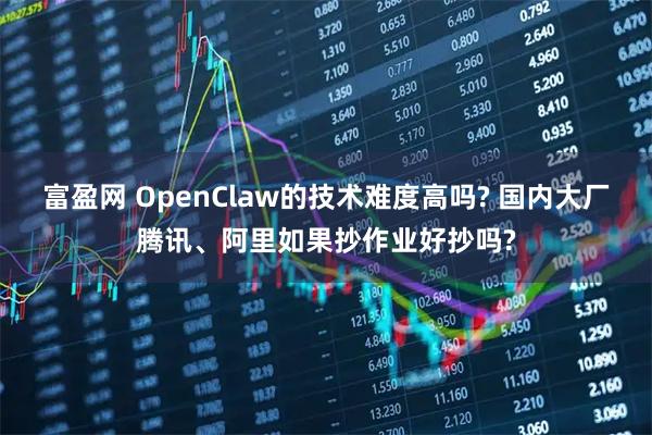富盈网 OpenClaw的技术难度高吗? 国内大厂腾讯、阿里如果抄作业好抄吗?
