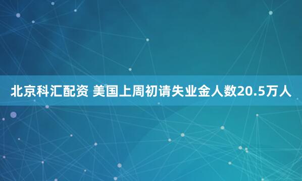 北京科汇配资 美国上周初请失业金人数20.5万人