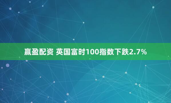 赢盈配资 英国富时100指数下跌2.7%