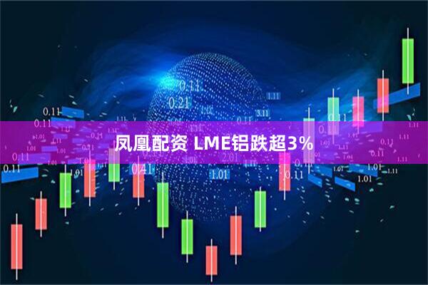 凤凰配资 LME铝跌超3%