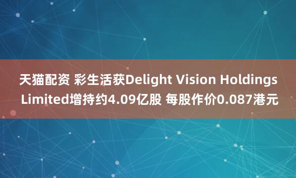 天猫配资 彩生活获Delight Vision Holdings Limited增持约4.09亿股 每股作价0.087港元