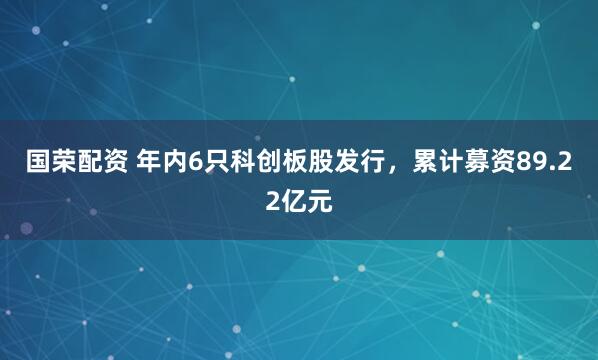 国荣配资 年内6只科创板股发行，累计募资89.22亿元