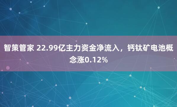 智策管家 22.99亿主力资金净流入,钙钛矿电池概念涨0.12%