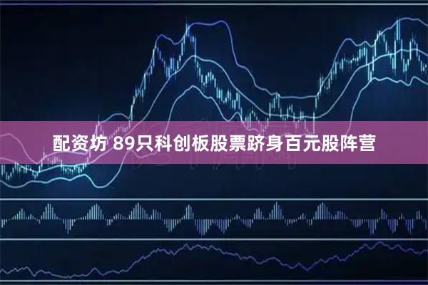配资坊 89只科创板股票跻身百元股阵营