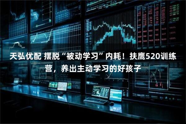 天弘优配 摆脱“被动学习”内耗！扶鹰520训练营，养出主动学习的好孩子