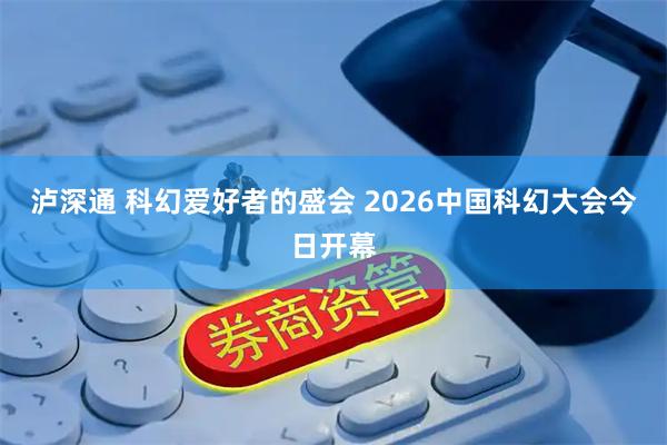 泸深通 科幻爱好者的盛会 2026中国科幻大会今日开幕