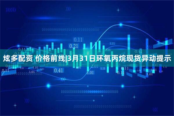 炫多配资 价格前线|3月31日环氧丙烷现货异动提示
