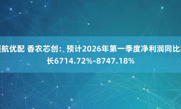 领航优配 香农芯创:预计2026年第一季度净利润同比增长6714.72%-8747.18%