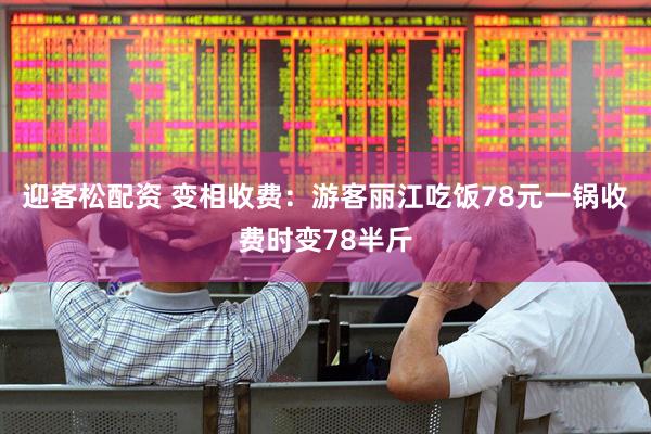迎客松配资 变相收费：游客丽江吃饭78元一锅收费时变78半斤
