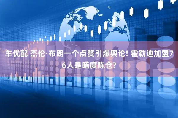 车优配 杰伦·布朗一个点赞引爆舆论! 霍勒迪加盟76人是暗度陈仓?