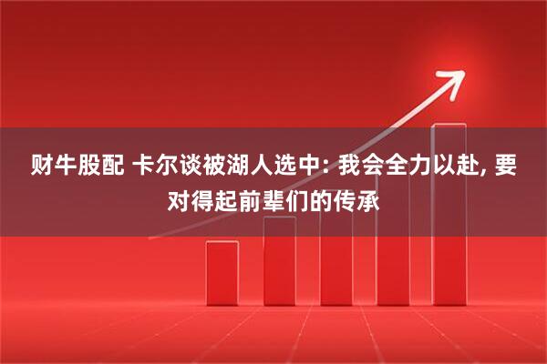 财牛股配 卡尔谈被湖人选中: 我会全力以赴, 要对得起前辈们的传承